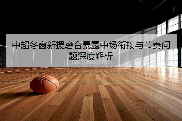 中超冬窗新援磨合暴露中场衔接与节奏问题深度解析