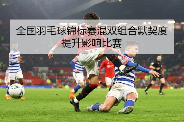 全国羽毛球锦标赛混双组合默契度提升影响比赛